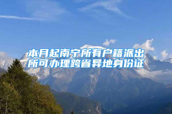 本月起南宁所有户籍派出所可办理跨省异地身份证