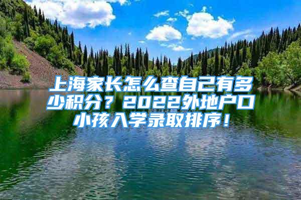 上海家长怎么查自己有多少积分？2022外地户口小孩入学录取排序！