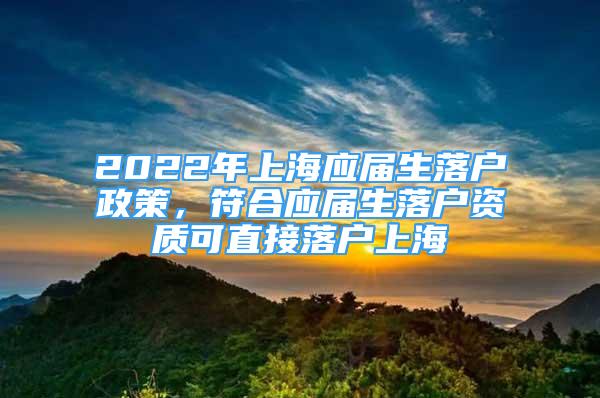 2022年上海应届生落户政策，符合应届生落户资质可直接落户上海