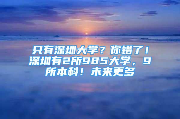 只有深圳大学？你错了！深圳有2所985大学，9所本科！未来更多