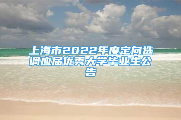 上海市2022年度定向选调应届优秀大学毕业生公告