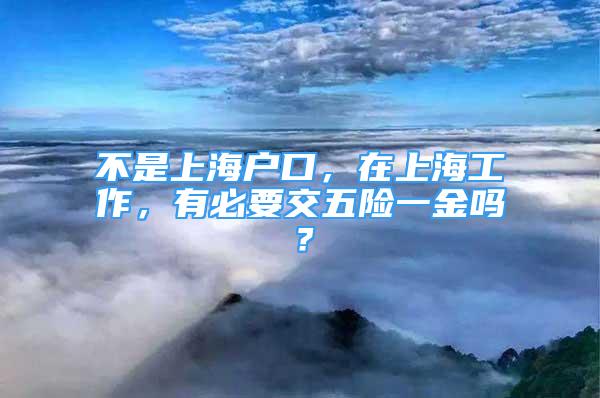 不是上海户口，在上海工作，有必要交五险一金吗？