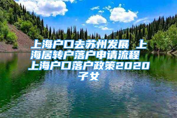 上海户口去苏州发展 上海居转户落户申请流程 上海户口落户政策2020子女