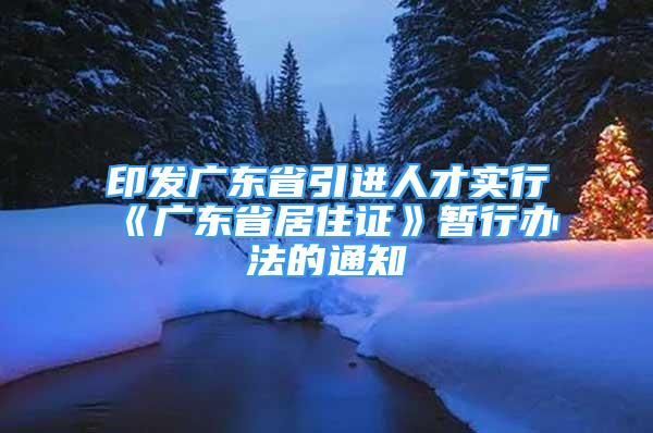 印发广东省引进人才实行《广东省居住证》暂行办法的通知