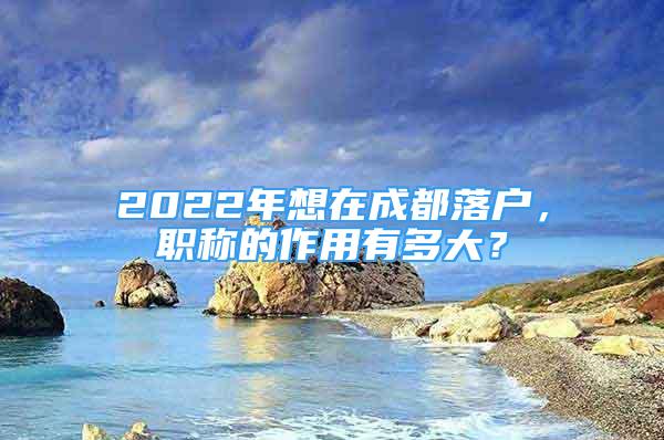 2022年想在成都落户，职称的作用有多大？