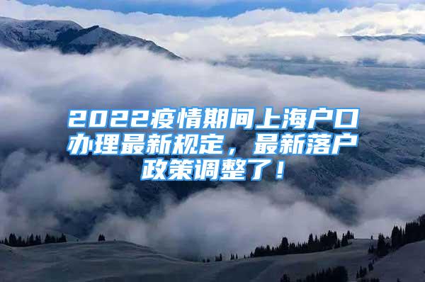 2022疫情期间上海户口办理最新规定，最新落户政策调整了！