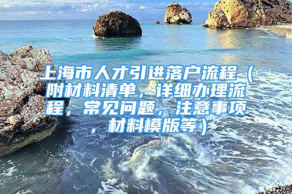 上海市人才引进落户流程（附材料清单，详细办理流程，常见问题，注意事项，材料模版等）