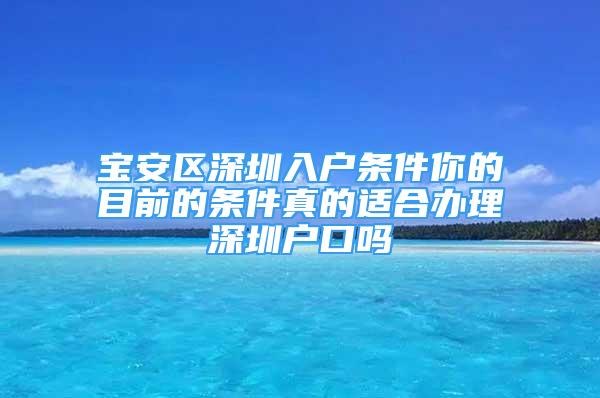 宝安区深圳入户条件你的目前的条件真的适合办理深圳户口吗