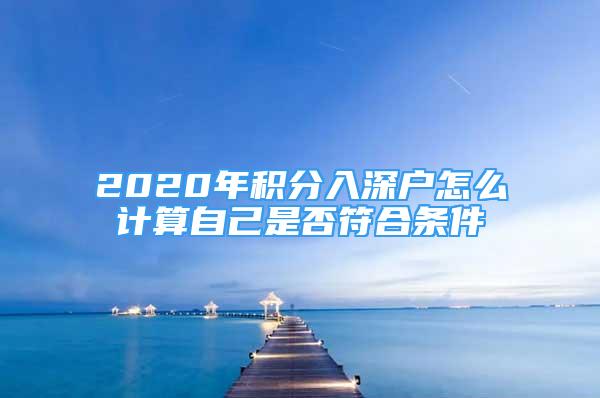 2020年积分入深户怎么计算自己是否符合条件