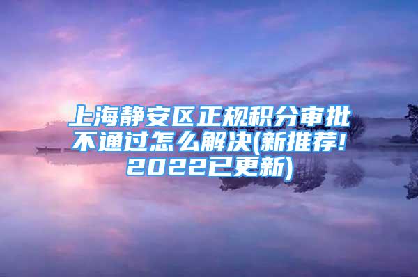 上海静安区正规积分审批不通过怎么解决(新推荐!2022已更新)