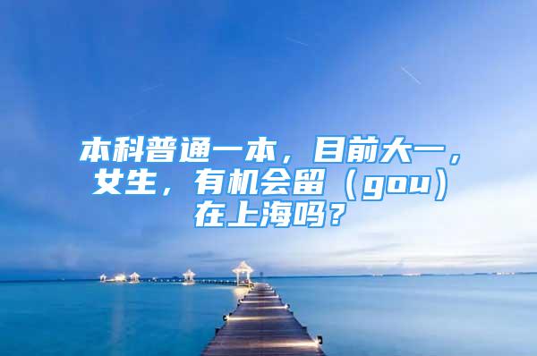 本科普通一本，目前大一，女生，有机会留（gou）在上海吗？