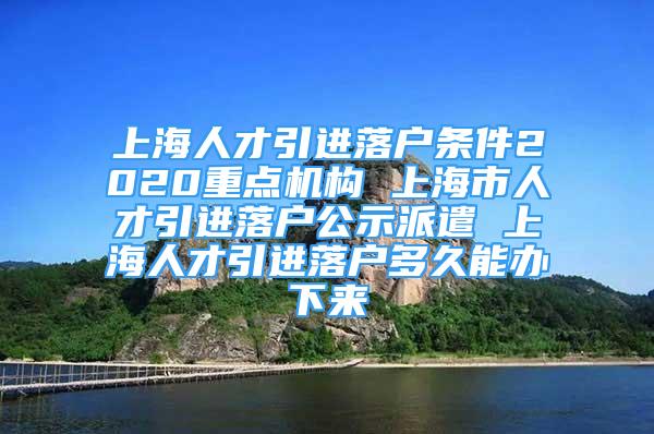 上海人才引进落户条件2020重点机构 上海市人才引进落户公示派遣 上海人才引进落户多久能办下来