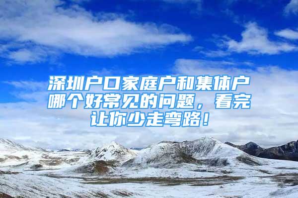 深圳户口家庭户和集体户哪个好常见的问题，看完让你少走弯路！