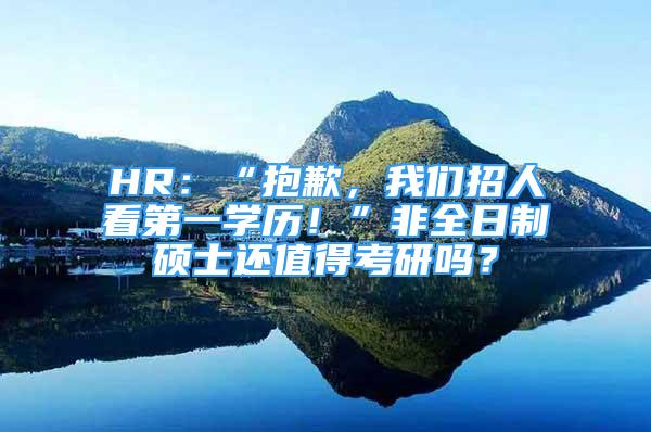 HR：“抱歉，我们招人看第一学历！”非全日制硕士还值得考研吗？