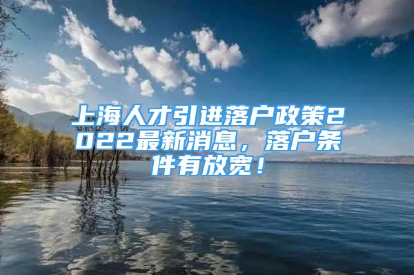 上海人才引进落户政策2022最新消息，落户条件有放宽！