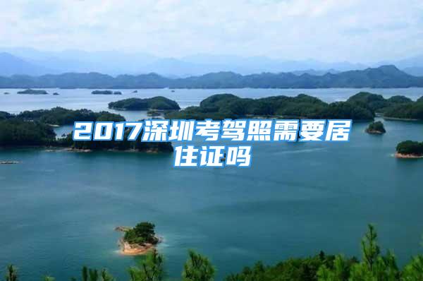 2017深圳考驾照需要居住证吗