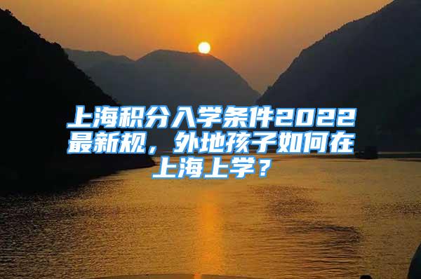 上海积分入学条件2022最新规，外地孩子如何在上海上学？