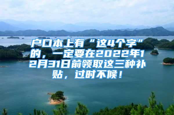 户口本上有“这4个字”的，一定要在2022年12月31日前领取这三种补贴，过时不候！