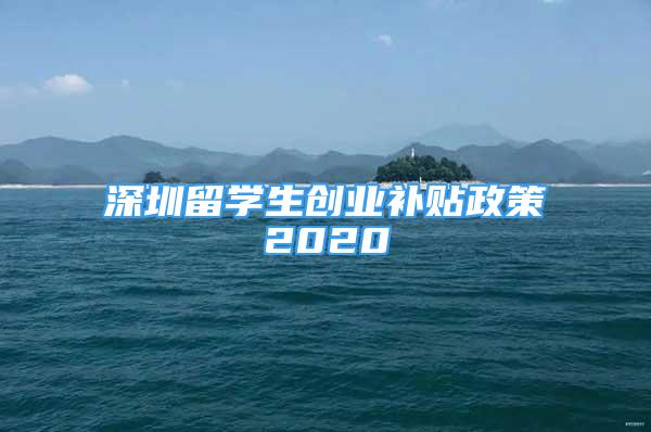 深圳留学生创业补贴政策2020