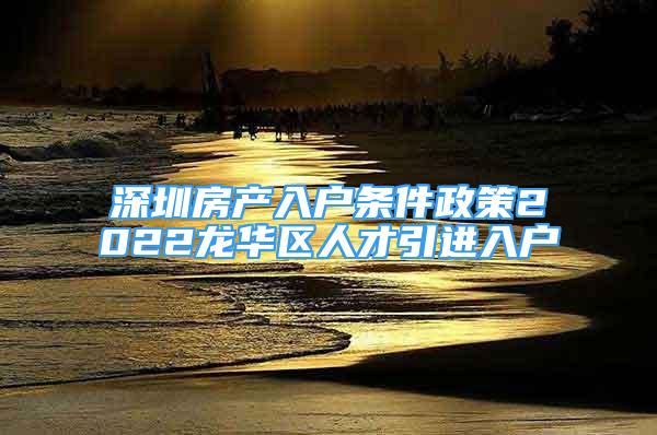 深圳房产入户条件政策2022龙华区人才引进入户