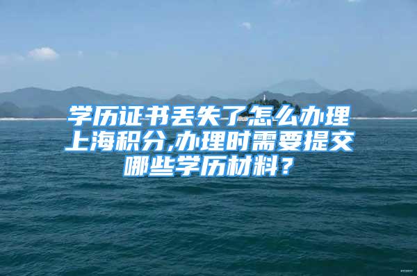 学历证书丢失了怎么办理上海积分,办理时需要提交哪些学历材料？