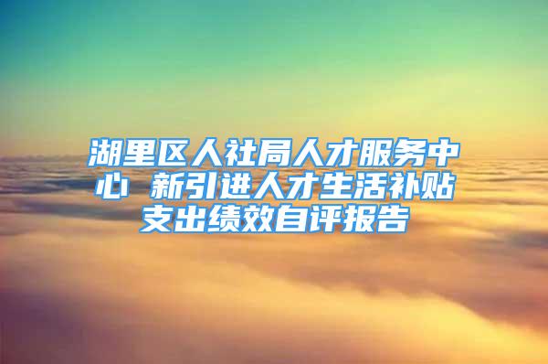 湖里区人社局人才服务中心 新引进人才生活补贴支出绩效自评报告