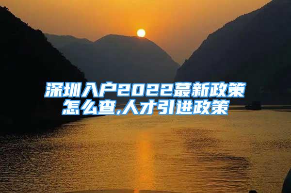 深圳入户2022蕞新政策怎么查,人才引进政策