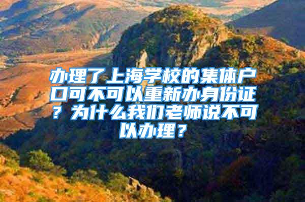 办理了上海学校的集体户口可不可以重新办身份证？为什么我们老师说不可以办理？