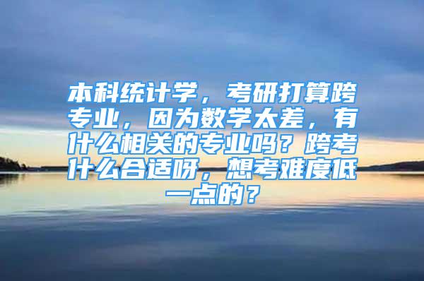 本科统计学，考研打算跨专业，因为数学太差，有什么相关的专业吗？跨考什么合适呀，想考难度低一点的？