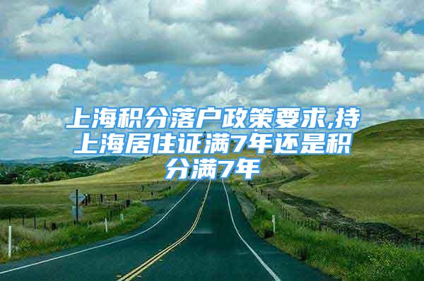 上海积分落户政策要求,持上海居住证满7年还是积分满7年