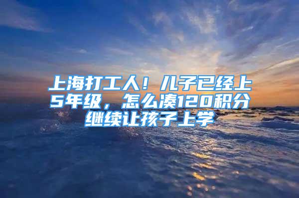 上海打工人！儿子已经上5年级，怎么凑120积分继续让孩子上学