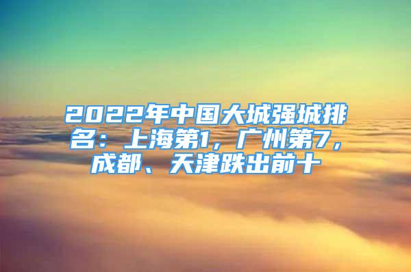 2022年中国大城强城排名：上海第1，广州第7，成都、天津跌出前十