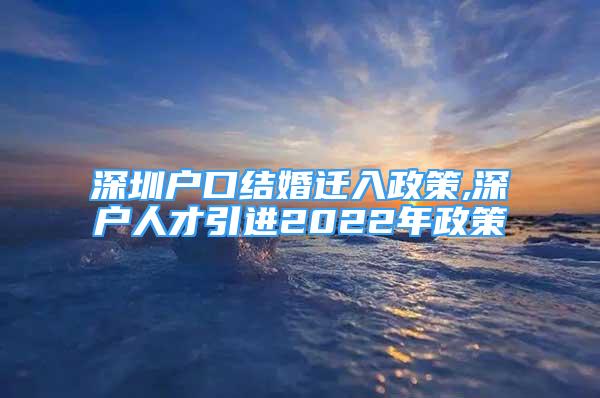 深圳户口结婚迁入政策,深户人才引进2022年政策