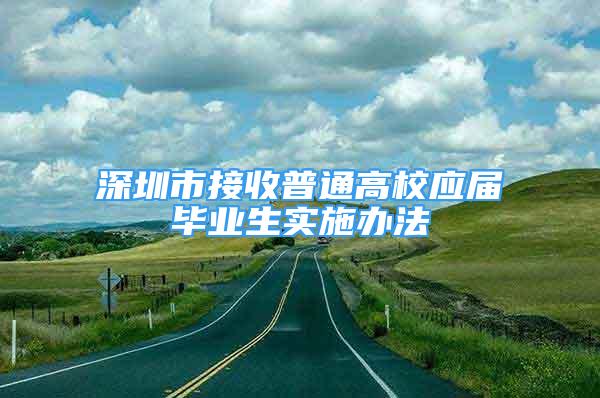 深圳市接收普通高校应届毕业生实施办法