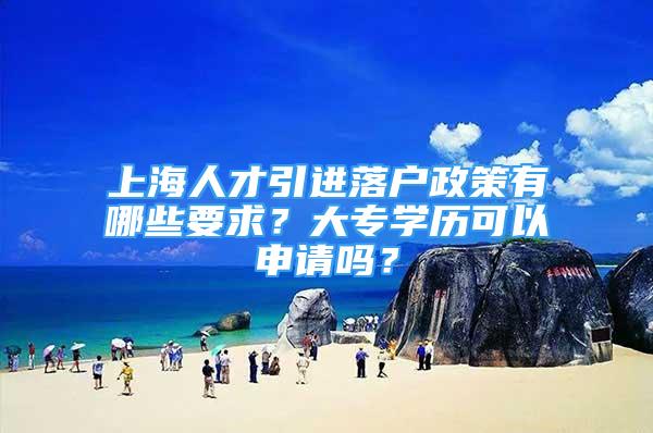 上海人才引进落户政策有哪些要求？大专学历可以申请吗？