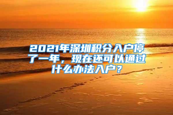 2021年深圳积分入户停了一年，现在还可以通过什么办法入户？