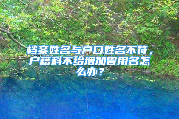 档案姓名与户口姓名不符，户籍科不给增加曾用名怎么办？