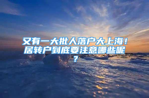 又有一大批人落户大上海！居转户到底要注意哪些呢？