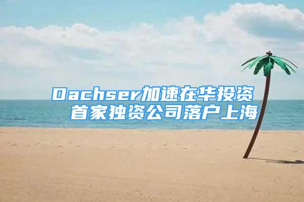 Dachser加速在华投资  首家独资公司落户上海