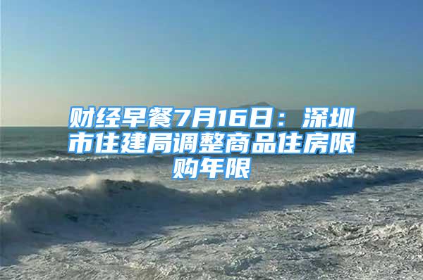 财经早餐7月16日：深圳市住建局调整商品住房限购年限