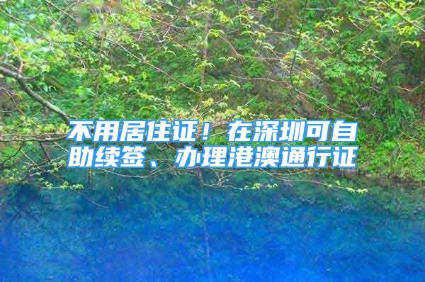 不用居住证！在深圳可自助续签、办理港澳通行证