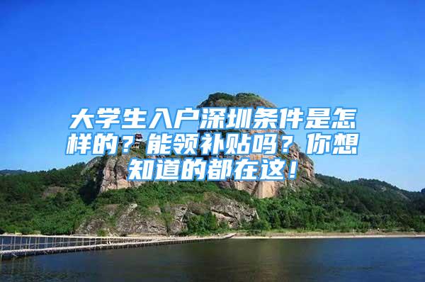 大学生入户深圳条件是怎样的？能领补贴吗？你想知道的都在这！