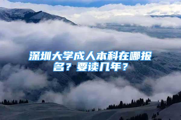 深圳大学成人本科在哪报名？要读几年？