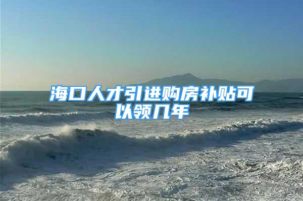 海口人才引进购房补贴可以领几年