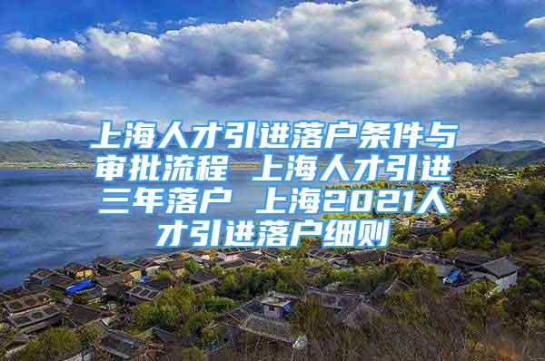 上海人才引进落户条件与审批流程 上海人才引进三年落户 上海2021人才引进落户细则