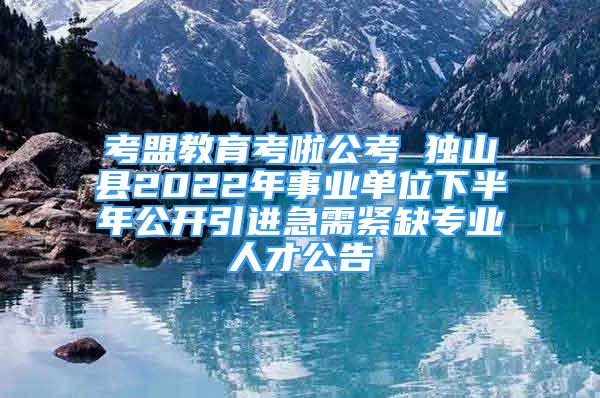 考盟教育考啦公考 独山县2022年事业单位下半年公开引进急需紧缺专业人才公告