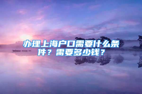 办理上海户口需要什么条件？需要多少钱？