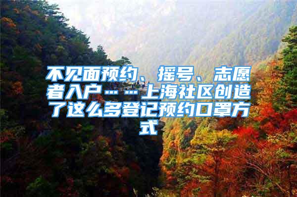 不见面预约、摇号、志愿者入户……上海社区创造了这么多登记预约口罩方式