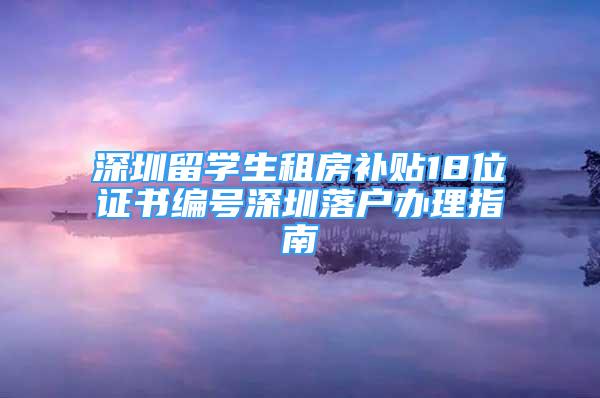 深圳留学生租房补贴18位证书编号深圳落户办理指南