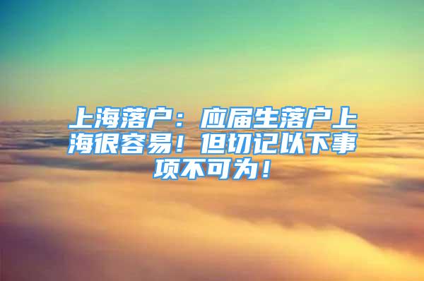 上海落户：应届生落户上海很容易！但切记以下事项不可为！